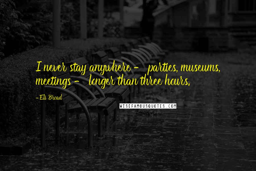Eli Broad Quotes: I never stay anywhere - parties, museums, meetings - longer than three hours.