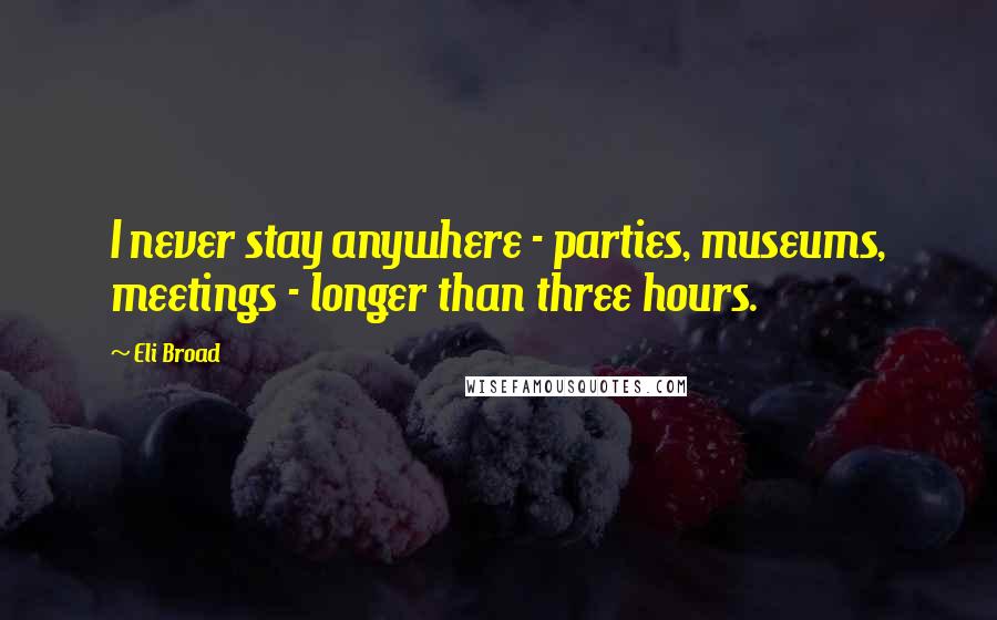 Eli Broad Quotes: I never stay anywhere - parties, museums, meetings - longer than three hours.