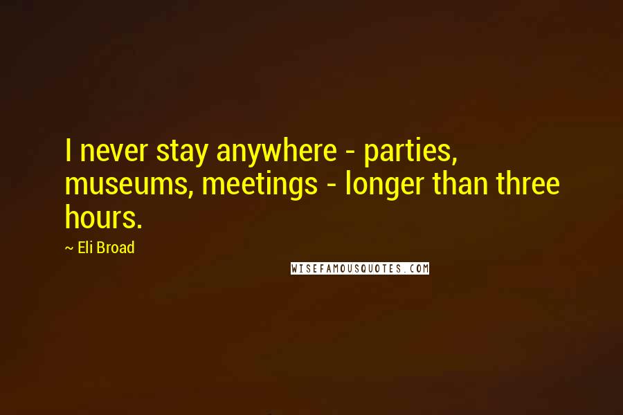 Eli Broad Quotes: I never stay anywhere - parties, museums, meetings - longer than three hours.