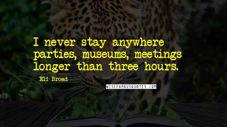 Eli Broad Quotes: I never stay anywhere - parties, museums, meetings - longer than three hours.
