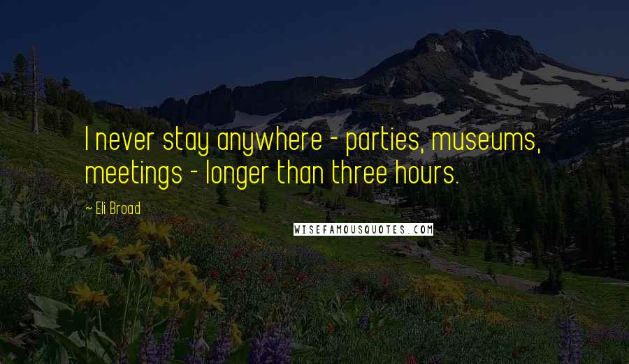 Eli Broad Quotes: I never stay anywhere - parties, museums, meetings - longer than three hours.