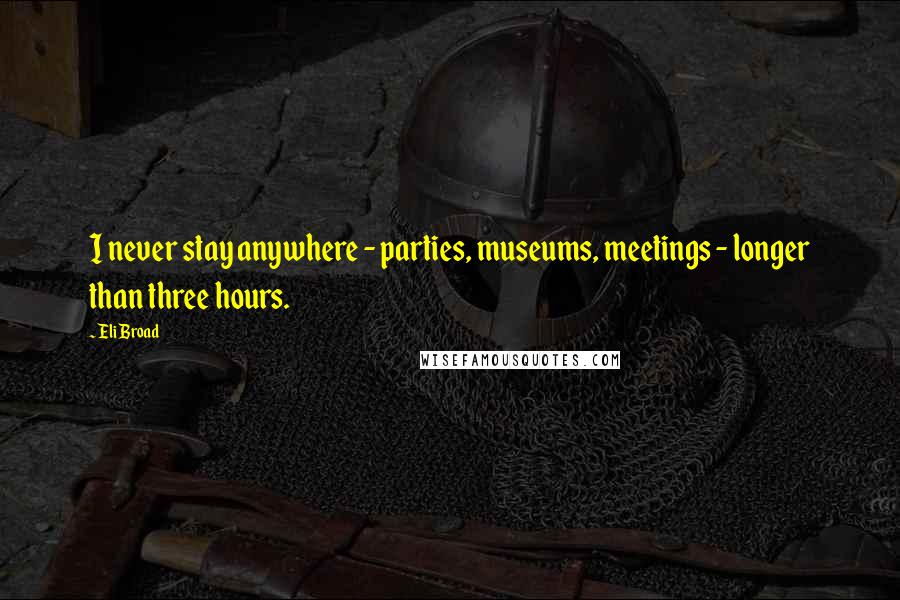 Eli Broad Quotes: I never stay anywhere - parties, museums, meetings - longer than three hours.