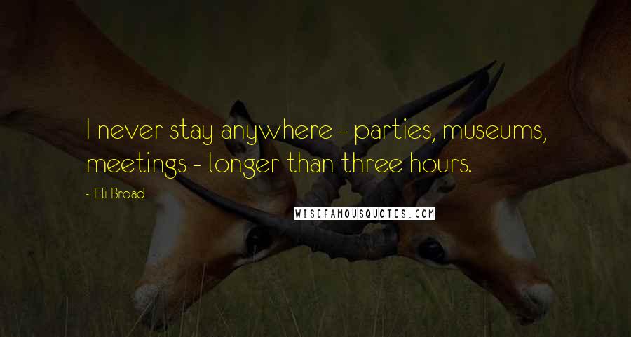 Eli Broad Quotes: I never stay anywhere - parties, museums, meetings - longer than three hours.