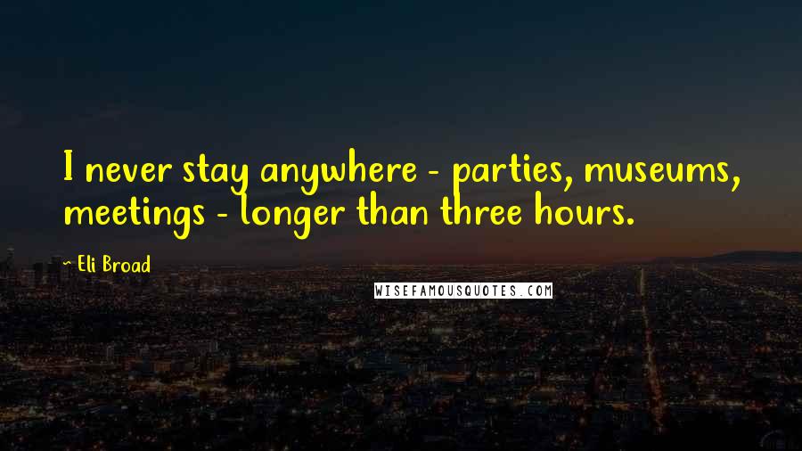 Eli Broad Quotes: I never stay anywhere - parties, museums, meetings - longer than three hours.