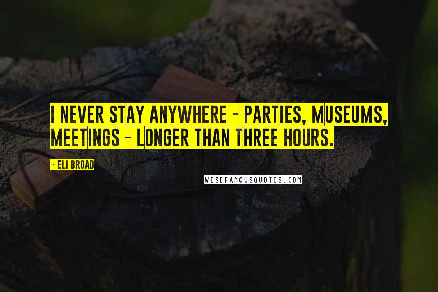 Eli Broad Quotes: I never stay anywhere - parties, museums, meetings - longer than three hours.