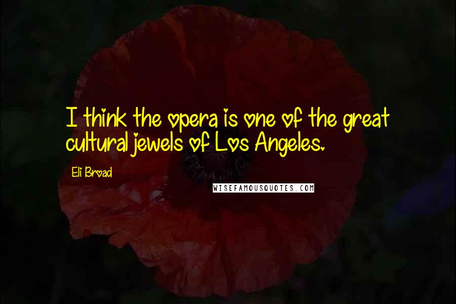 Eli Broad Quotes: I think the opera is one of the great cultural jewels of Los Angeles.