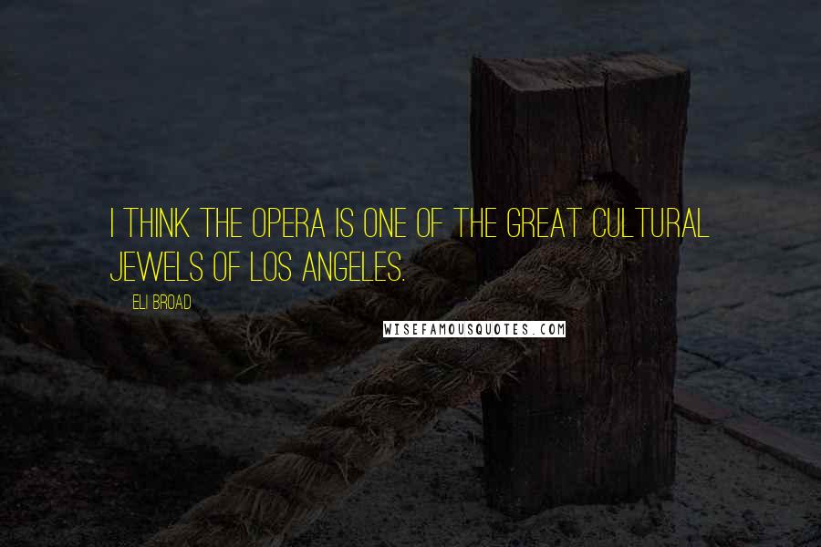 Eli Broad Quotes: I think the opera is one of the great cultural jewels of Los Angeles.