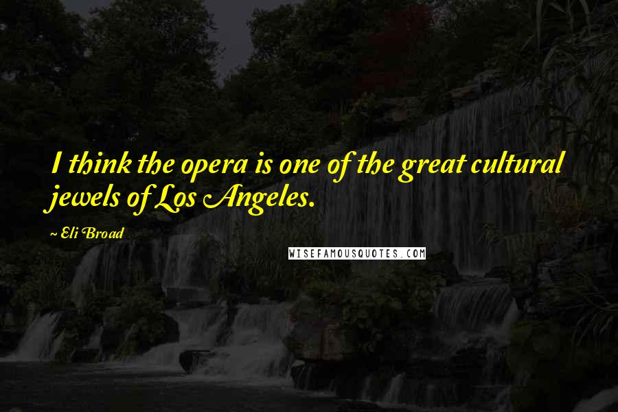 Eli Broad Quotes: I think the opera is one of the great cultural jewels of Los Angeles.