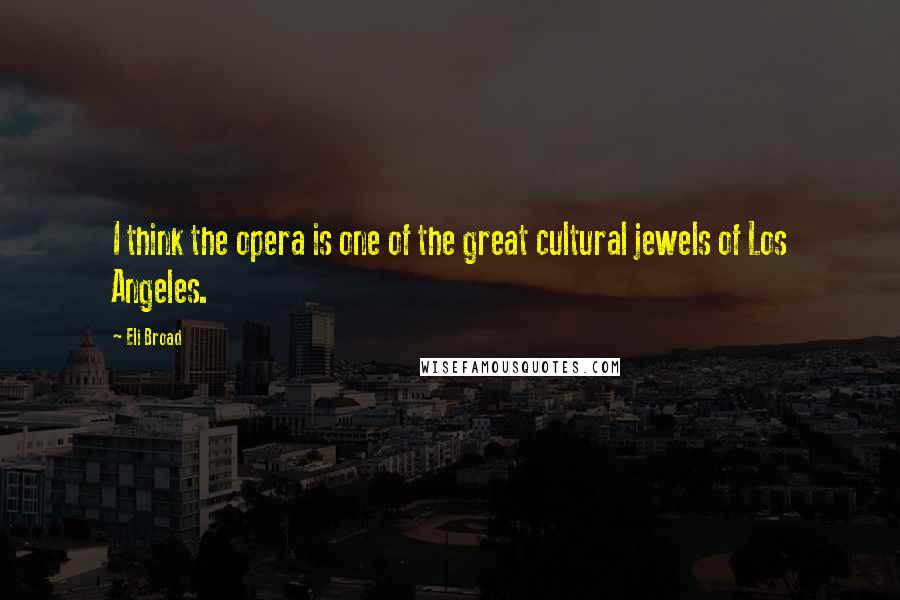 Eli Broad Quotes: I think the opera is one of the great cultural jewels of Los Angeles.