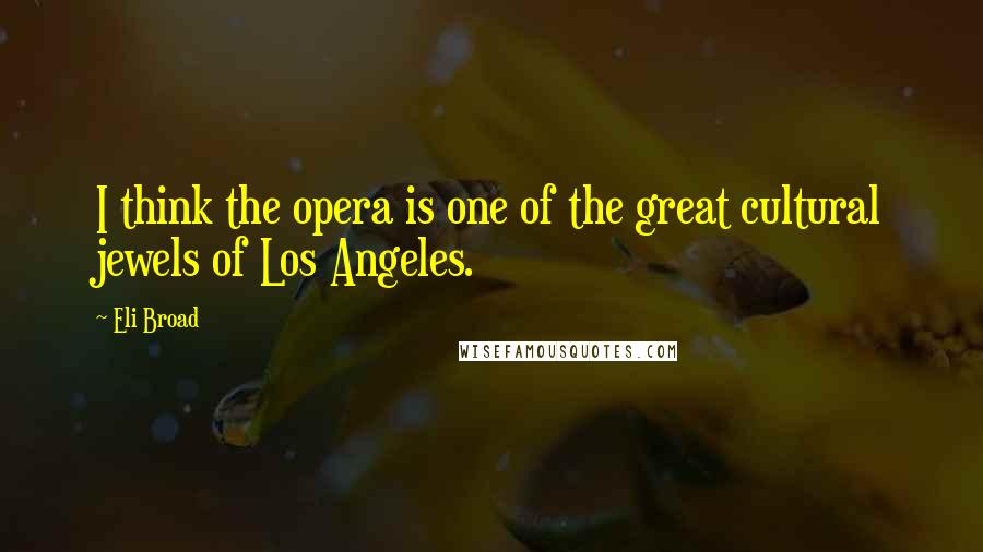 Eli Broad Quotes: I think the opera is one of the great cultural jewels of Los Angeles.