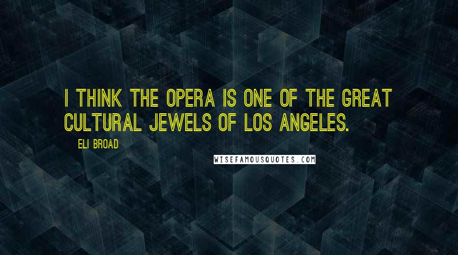 Eli Broad Quotes: I think the opera is one of the great cultural jewels of Los Angeles.