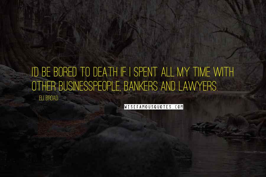 Eli Broad Quotes: I'd be bored to death if I spent all my time with other businesspeople, bankers and lawyers.