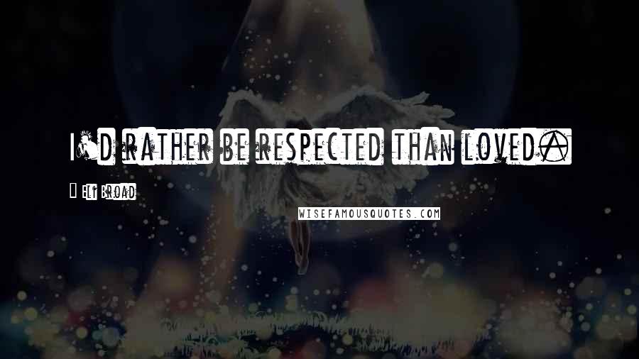 Eli Broad Quotes: I'd rather be respected than loved.