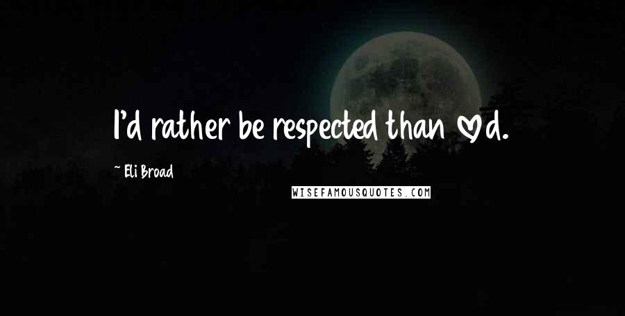 Eli Broad Quotes: I'd rather be respected than loved.