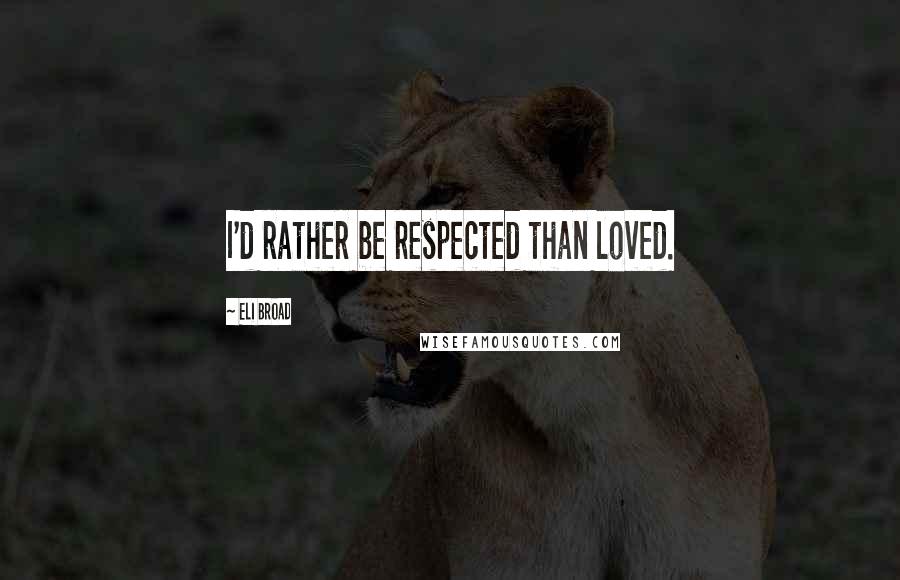 Eli Broad Quotes: I'd rather be respected than loved.