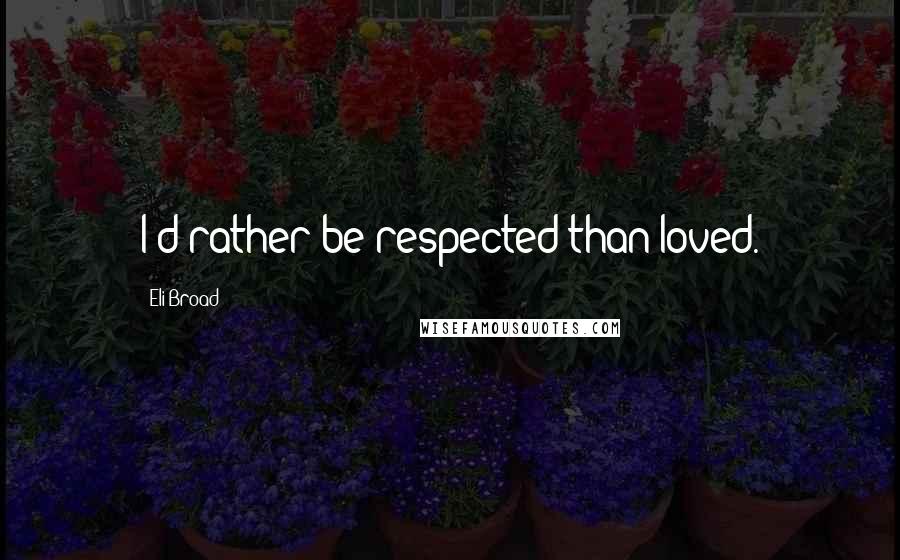 Eli Broad Quotes: I'd rather be respected than loved.