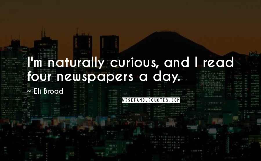 Eli Broad Quotes: I'm naturally curious, and I read four newspapers a day.