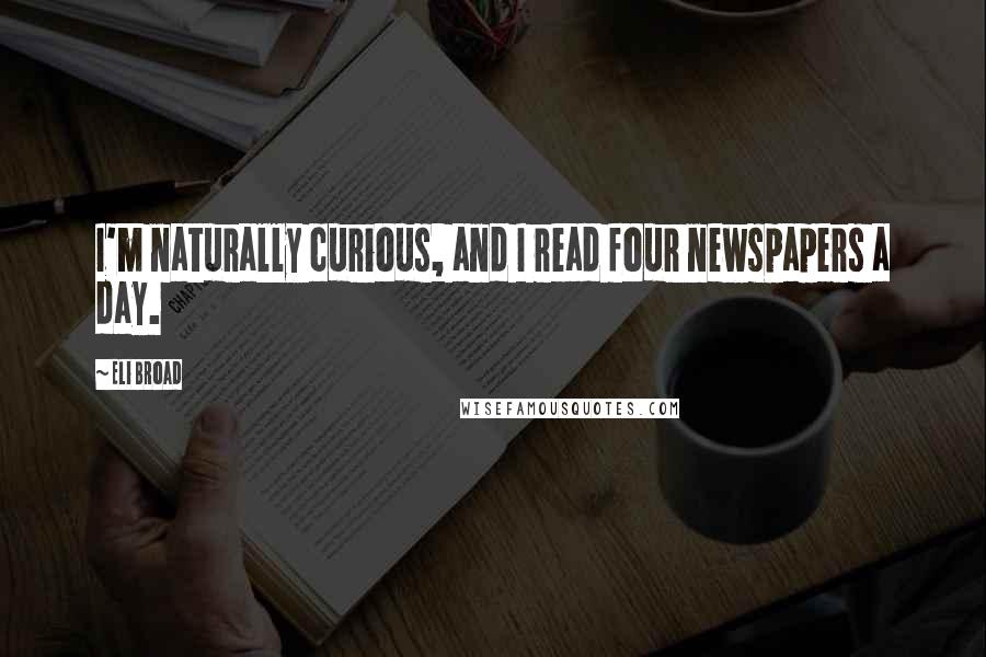 Eli Broad Quotes: I'm naturally curious, and I read four newspapers a day.