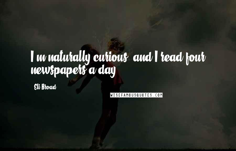 Eli Broad Quotes: I'm naturally curious, and I read four newspapers a day.