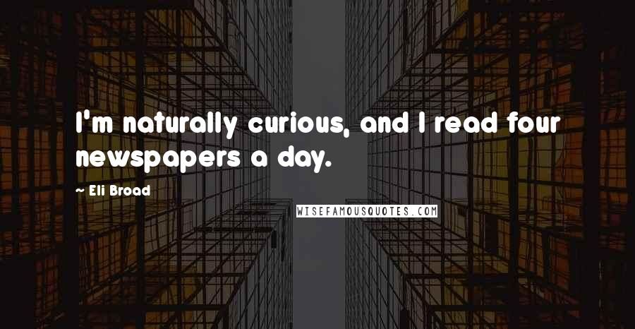 Eli Broad Quotes: I'm naturally curious, and I read four newspapers a day.