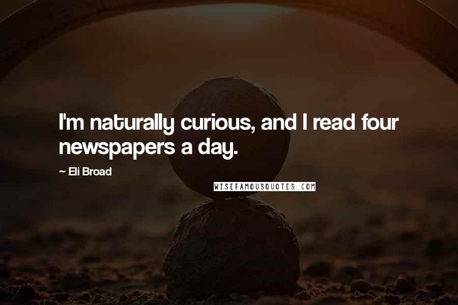 Eli Broad Quotes: I'm naturally curious, and I read four newspapers a day.