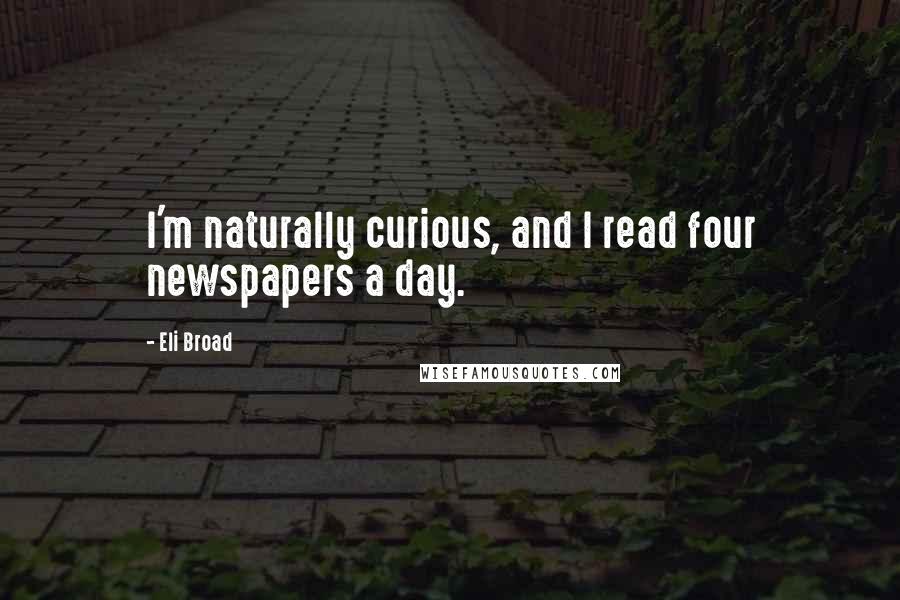 Eli Broad Quotes: I'm naturally curious, and I read four newspapers a day.