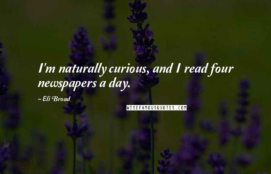 Eli Broad Quotes: I'm naturally curious, and I read four newspapers a day.