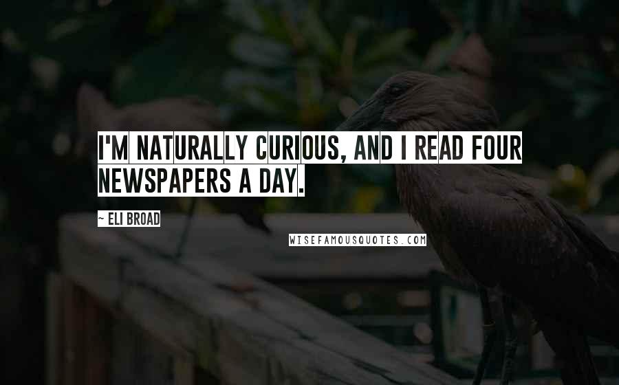 Eli Broad Quotes: I'm naturally curious, and I read four newspapers a day.