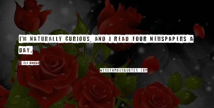 Eli Broad Quotes: I'm naturally curious, and I read four newspapers a day.