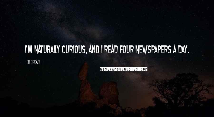 Eli Broad Quotes: I'm naturally curious, and I read four newspapers a day.