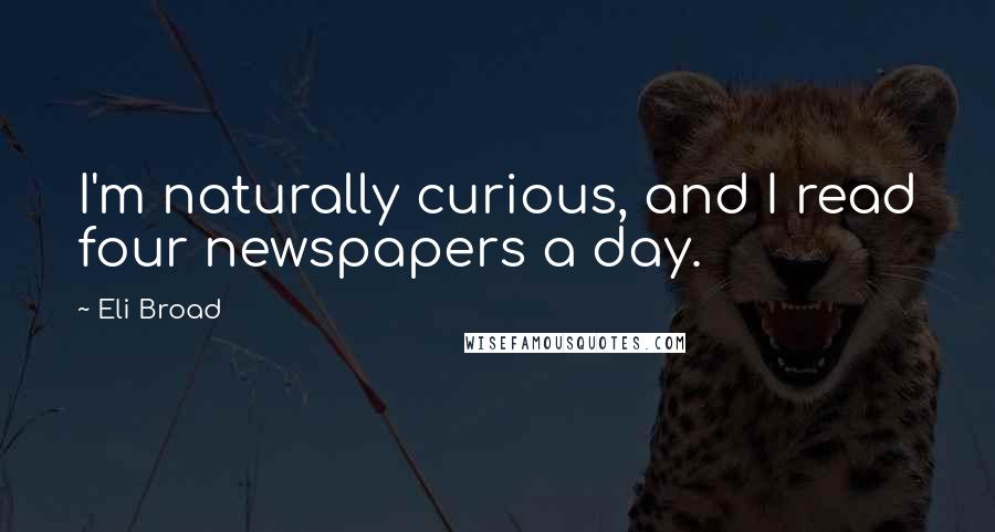 Eli Broad Quotes: I'm naturally curious, and I read four newspapers a day.