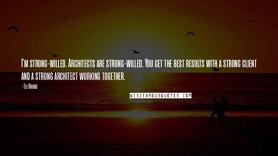 Eli Broad Quotes: I'm strong-willed. Architects are strong-willed. You get the best results with a strong client and a strong architect working together.