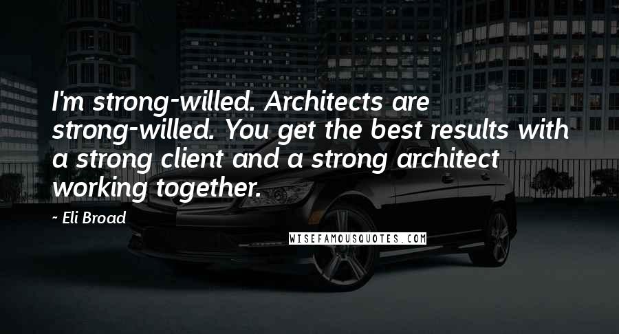 Eli Broad Quotes: I'm strong-willed. Architects are strong-willed. You get the best results with a strong client and a strong architect working together.