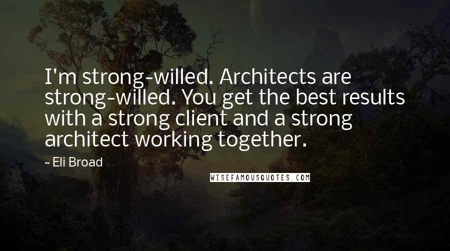 Eli Broad Quotes: I'm strong-willed. Architects are strong-willed. You get the best results with a strong client and a strong architect working together.