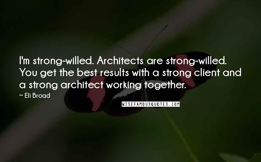 Eli Broad Quotes: I'm strong-willed. Architects are strong-willed. You get the best results with a strong client and a strong architect working together.