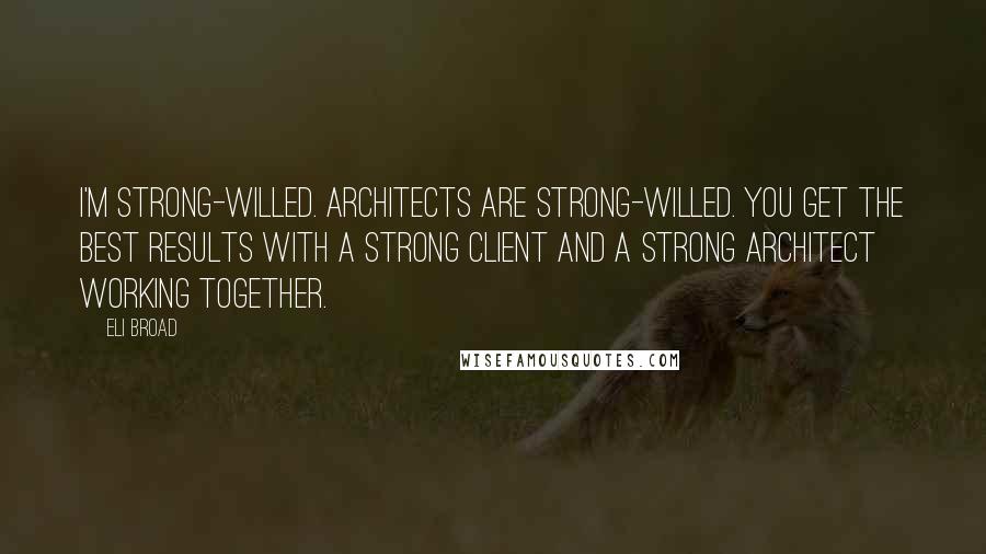 Eli Broad Quotes: I'm strong-willed. Architects are strong-willed. You get the best results with a strong client and a strong architect working together.