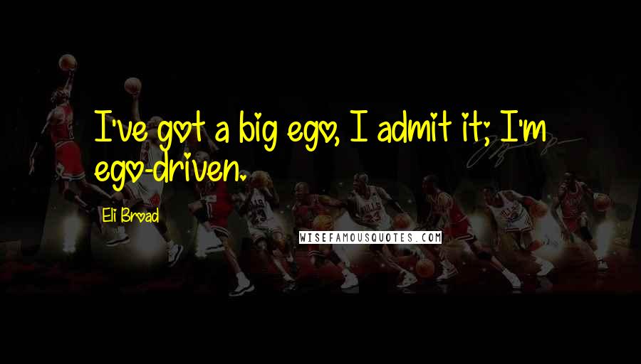 Eli Broad Quotes: I've got a big ego, I admit it; I'm ego-driven.