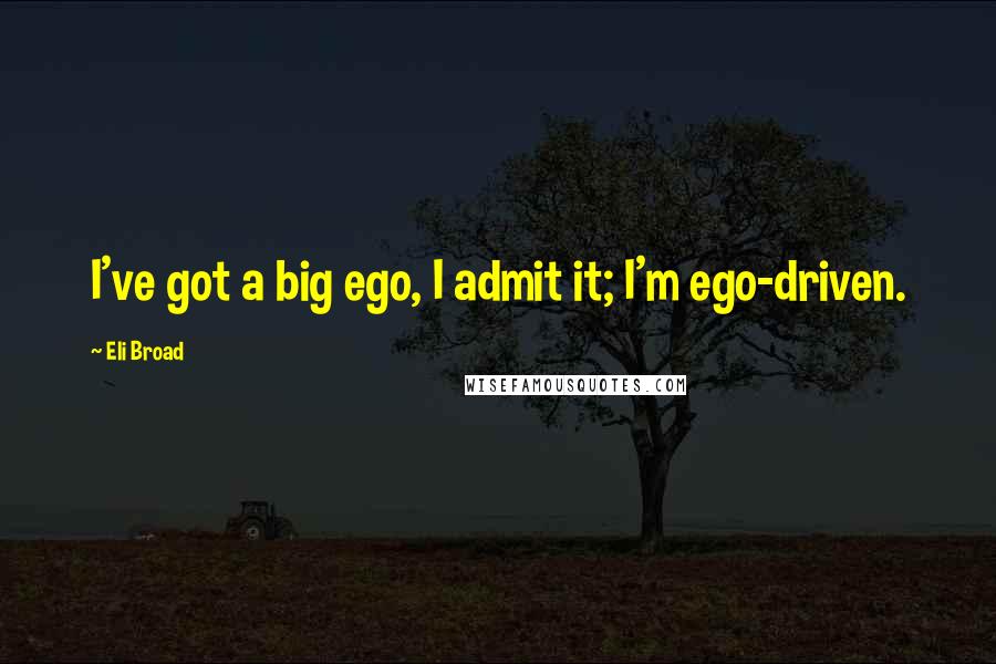 Eli Broad Quotes: I've got a big ego, I admit it; I'm ego-driven.