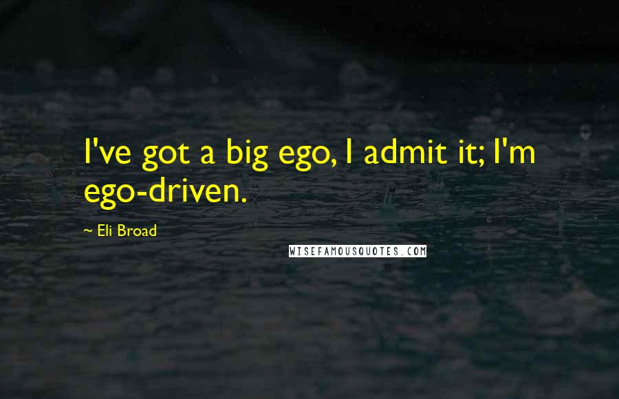 Eli Broad Quotes: I've got a big ego, I admit it; I'm ego-driven.