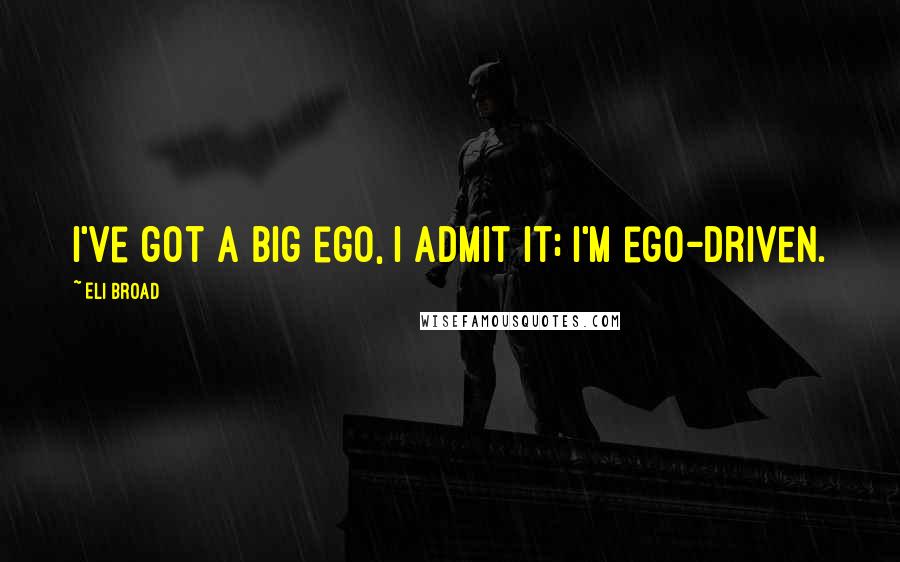 Eli Broad Quotes: I've got a big ego, I admit it; I'm ego-driven.