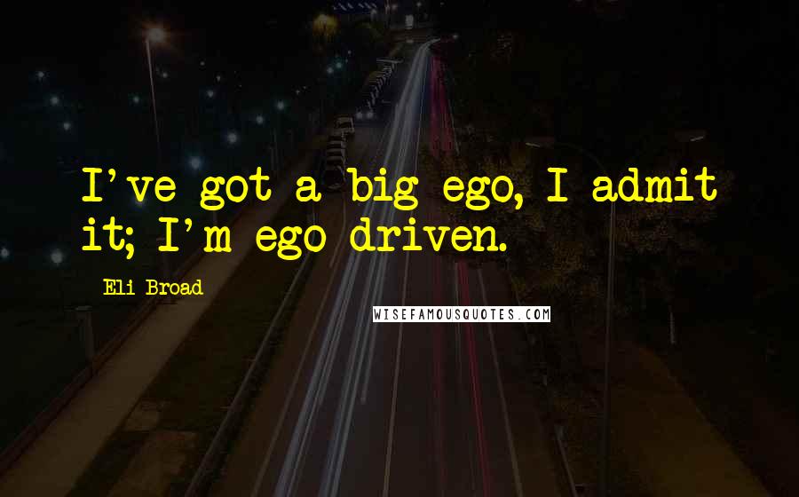 Eli Broad Quotes: I've got a big ego, I admit it; I'm ego-driven.