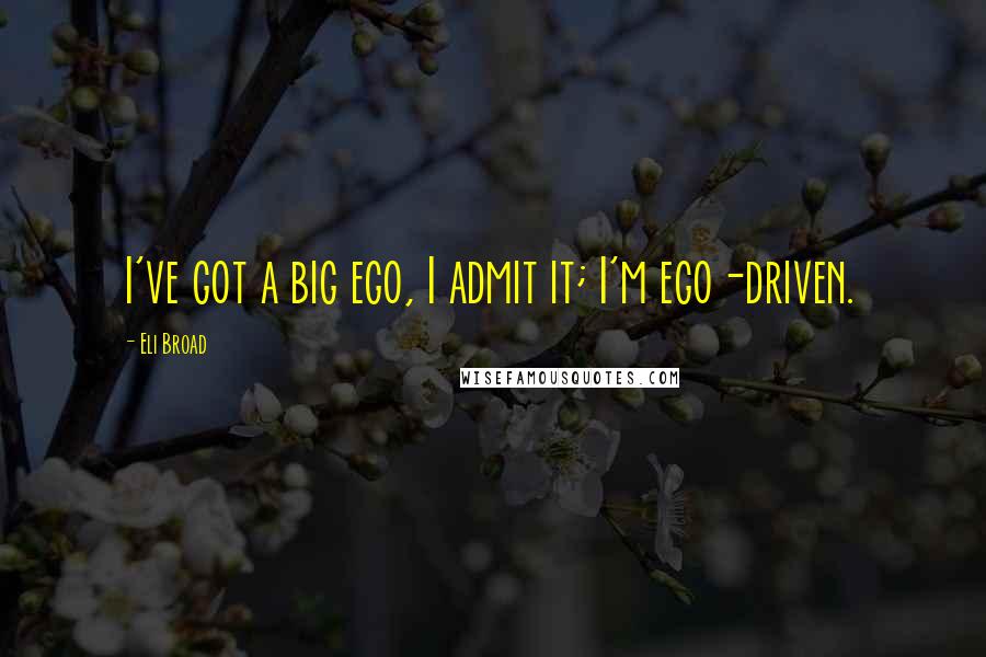 Eli Broad Quotes: I've got a big ego, I admit it; I'm ego-driven.