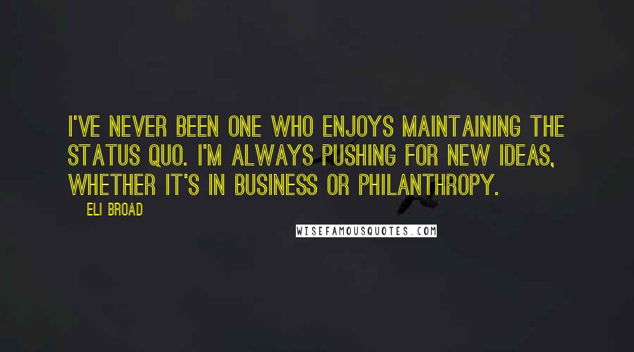 Eli Broad Quotes: I've never been one who enjoys maintaining the status quo. I'm always pushing for new ideas, whether it's in business or philanthropy.