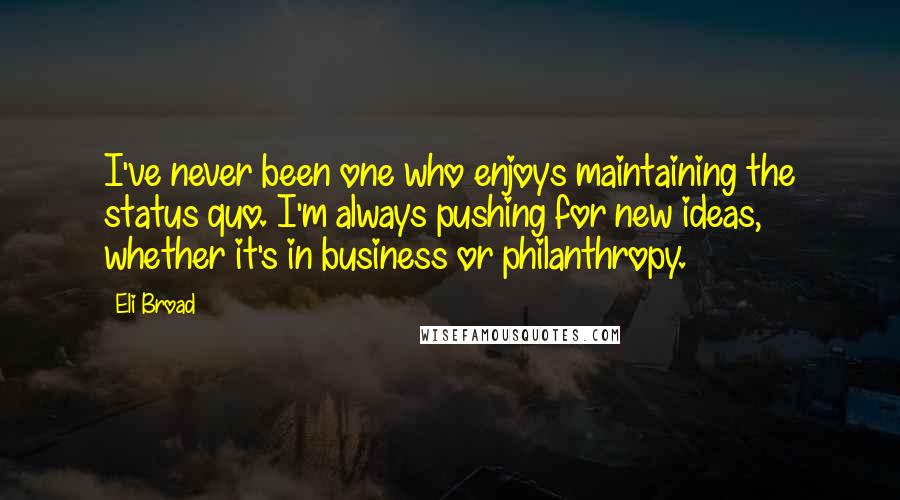 Eli Broad Quotes: I've never been one who enjoys maintaining the status quo. I'm always pushing for new ideas, whether it's in business or philanthropy.