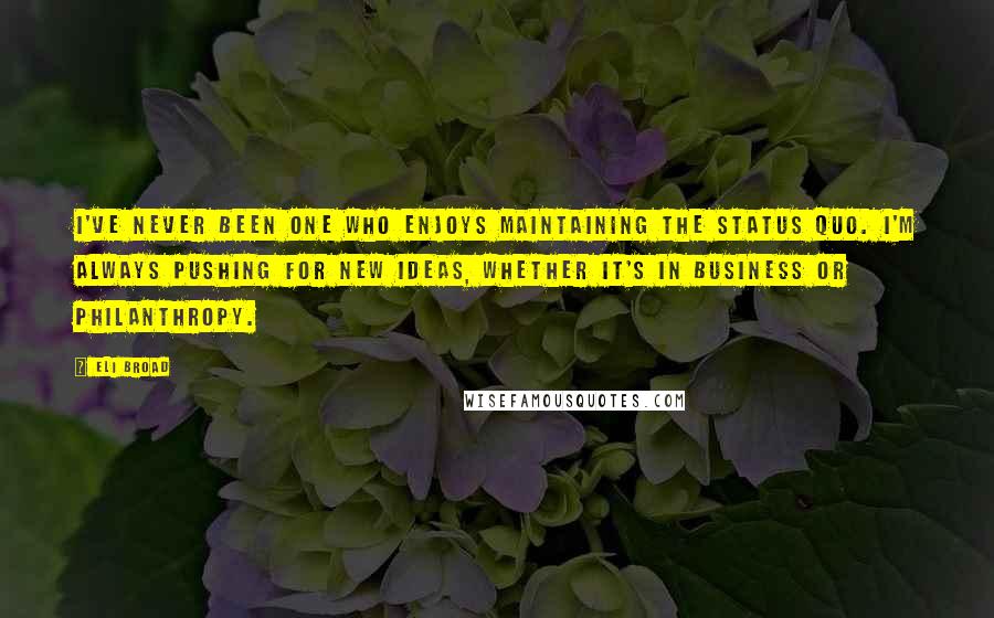 Eli Broad Quotes: I've never been one who enjoys maintaining the status quo. I'm always pushing for new ideas, whether it's in business or philanthropy.