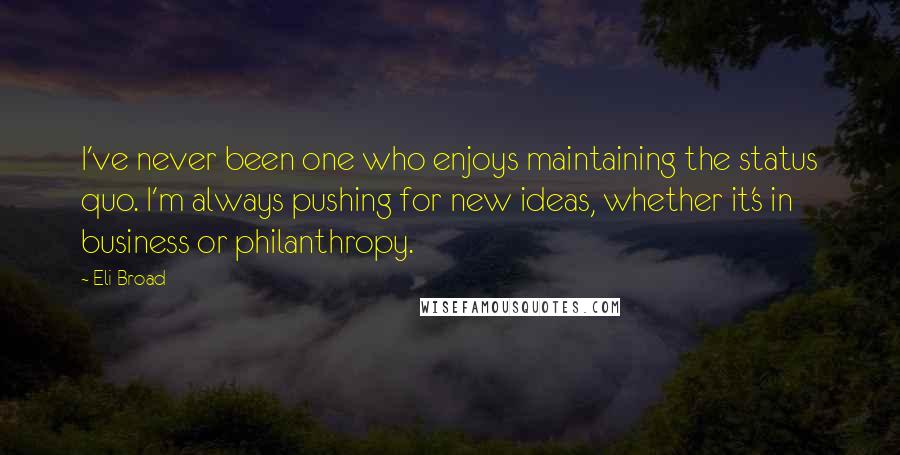 Eli Broad Quotes: I've never been one who enjoys maintaining the status quo. I'm always pushing for new ideas, whether it's in business or philanthropy.