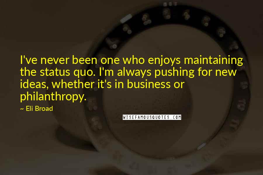 Eli Broad Quotes: I've never been one who enjoys maintaining the status quo. I'm always pushing for new ideas, whether it's in business or philanthropy.