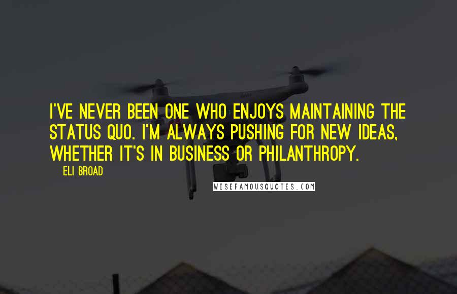 Eli Broad Quotes: I've never been one who enjoys maintaining the status quo. I'm always pushing for new ideas, whether it's in business or philanthropy.