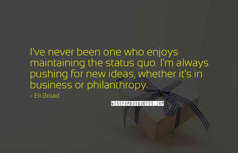 Eli Broad Quotes: I've never been one who enjoys maintaining the status quo. I'm always pushing for new ideas, whether it's in business or philanthropy.