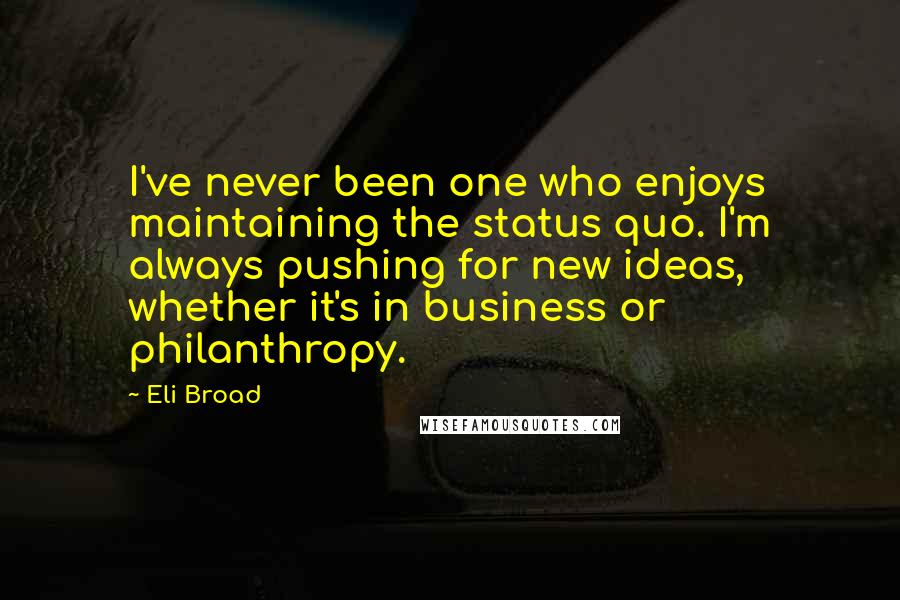 Eli Broad Quotes: I've never been one who enjoys maintaining the status quo. I'm always pushing for new ideas, whether it's in business or philanthropy.